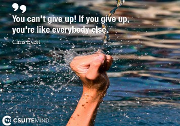 You can't give up! If you give up, you're like everybody else.