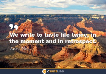 We write to taste life twice, in the moment and in retrospect.