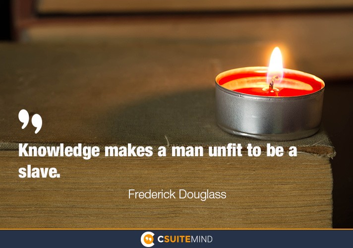 “Knowledge makes a man unfit to be a slave.” 