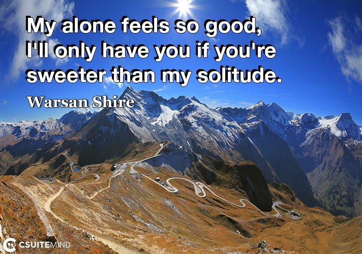 My alone feels so good, I'll only have you if you're sweeter than my solitude.