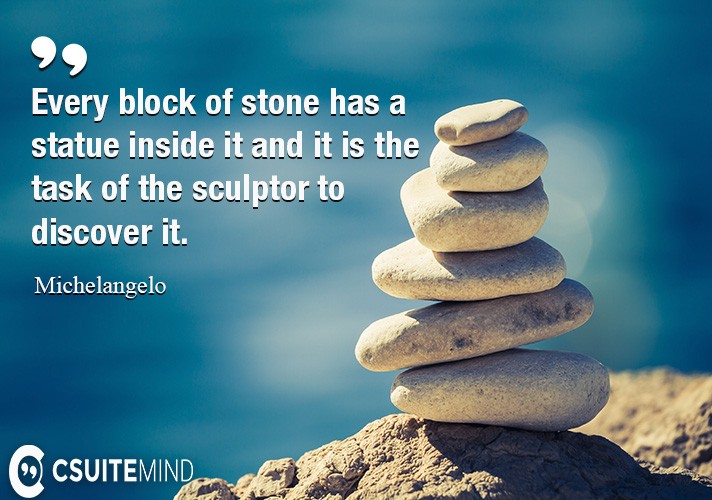Every block of stone has a statue inside it and it is the task of the sculptor to discover it.