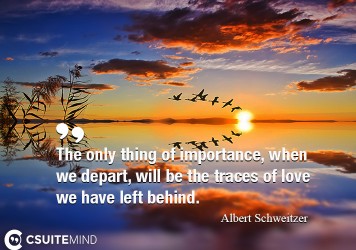 The only thing of importance, when we depart, will be the traces of love we have left behind.