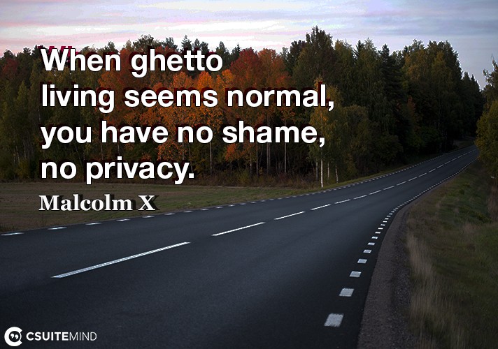 When ghetto living seems normal, you have no shame, no privacy.