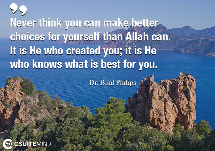 Never think you can make better choices for yourself than Allah can .It is He who created you; it is He who knows what is best for you.