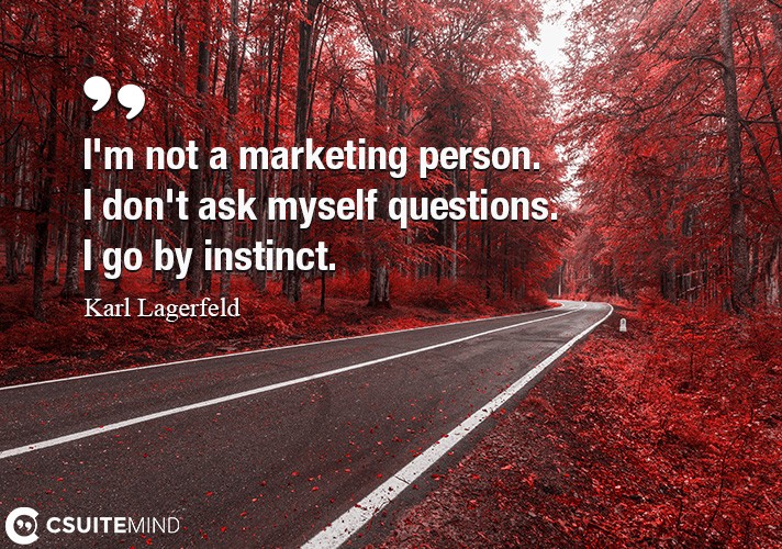 I'm not a marketing person. I don't ask myself questions. I go by instinct.