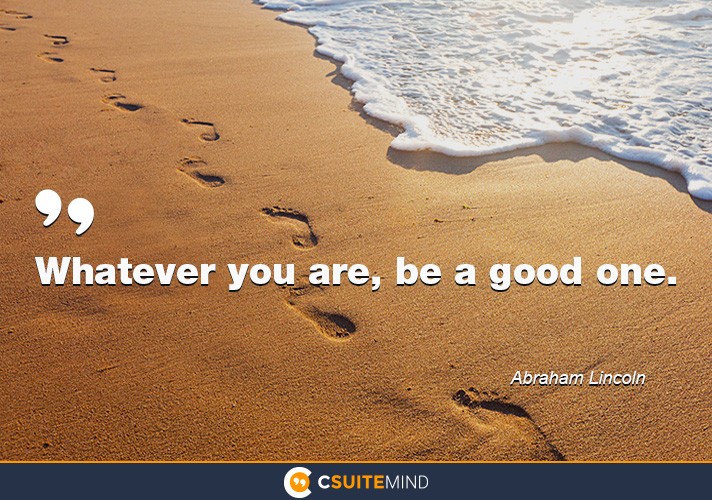 Whatever you are, be a good one. 