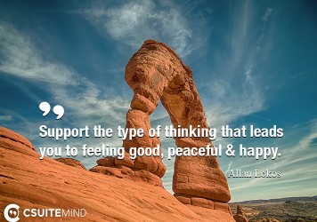 Support the type of thinking that leads you to feeling good, peaceful and happy.
