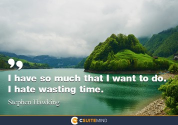 i-have-so-much-that-i-want-to-do-i-hate-wasting-time