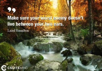 Make sure your worst enemy doesn't live between your two ears.