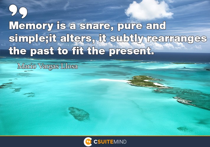 Memory is a snare, pure and simple; it alters, it subtly rearranges the past to fit the present.