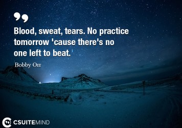 Blood, sweat, tears. No practice tomorrow 'cause there's no one left to beat.