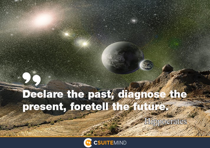 “Declare the past, diagnose the present, foretell the future.”