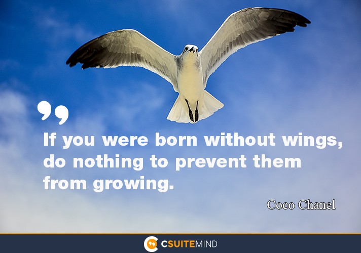 “If you were born without wings, do nothing to prevent them from growing.”