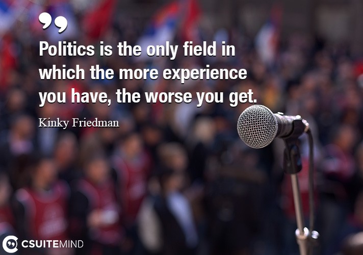 Politics is the only field in which the more experience you have, the worse you get.