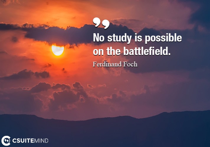 No study is possible on the battlefield.