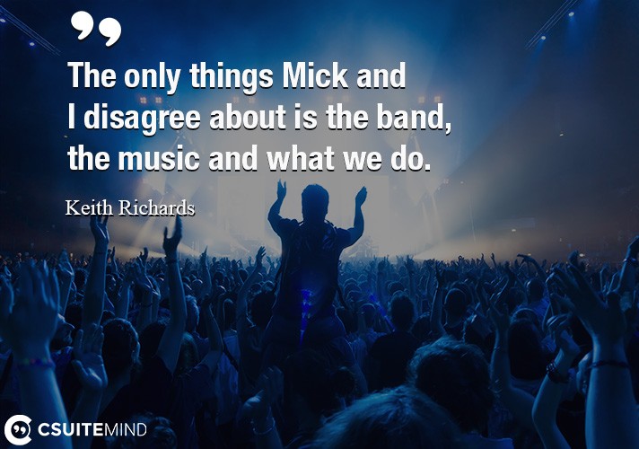 The only things Mick and I disagree about is the band, the music and what we do.