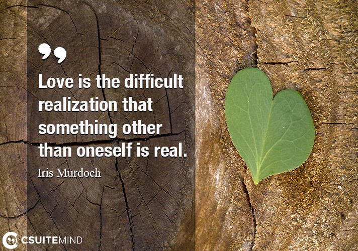 Love is the difficult realization that something other than oneself is real.
