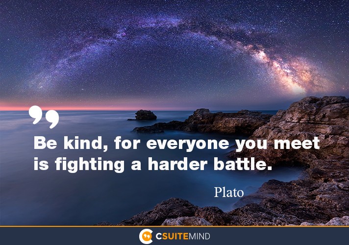 Be kind, for everyone you meet is fighting a harder battle.