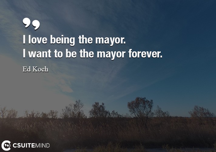 I love being the mayor. I want to be the mayor forever.