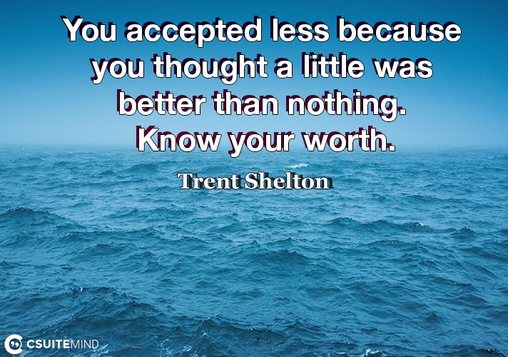 You accepted less because you thought a little was better than nothing. Know your worth.