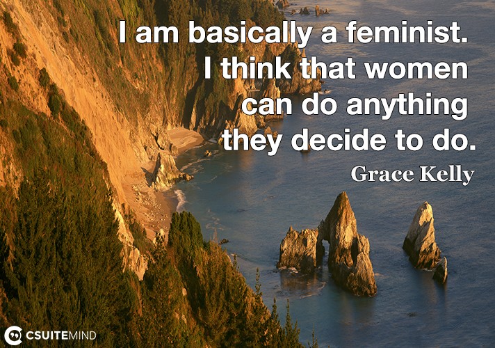 I am basically a feminist. I think that women can do anything they decide to do.