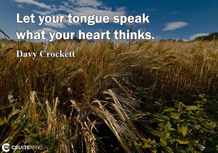 Let your tongue speak what your heart thinks.
