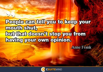 People can tell you to keep your mouth shut, but that doesn't stop you from having your own opinion.