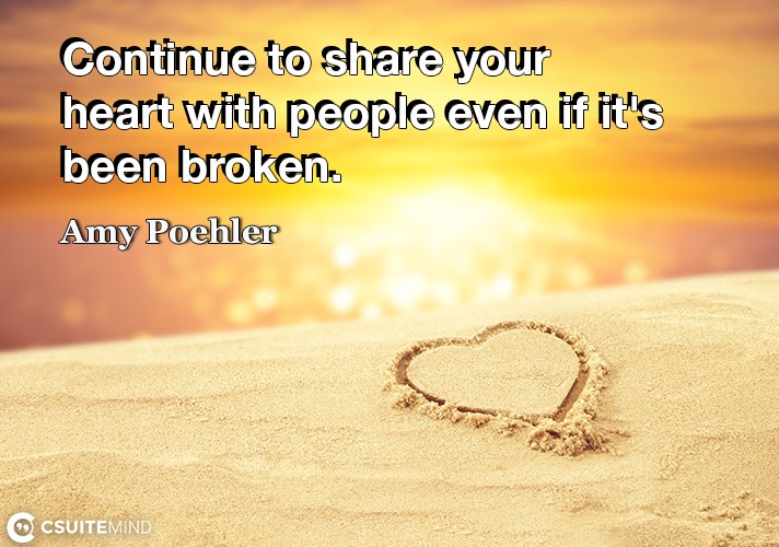 Continue to share your heart with people even if it's been broken.