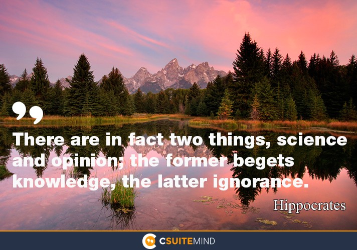 “There are in fact two things, science and opinion; the former begets knowledge, the latter ignorance.”