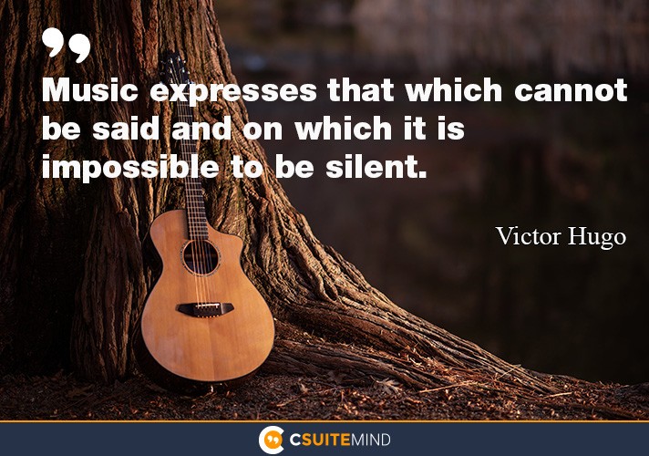 Music expresses that which cannot be said and on which it is impossible to be  silent.