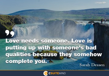 Love needs someone. Love is putting up with someone's bad qualities because they somehow complete you.