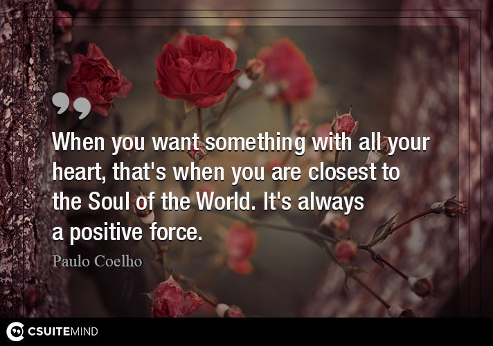 When you want something with all your heart, that's when you are closest to the Soul of the World. It's always a positive force. 