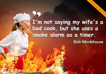 I'm not saying my wife's a bad cook, but she uses a smoke alarm as a timer.