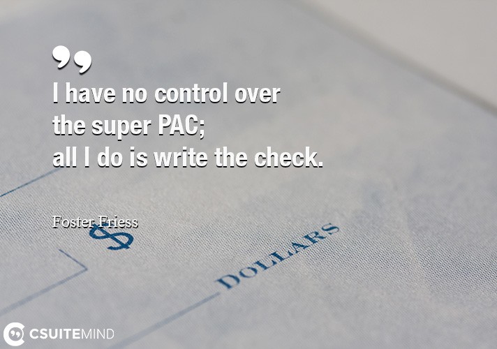 I have no control over the super PAC; all I do is write the check.