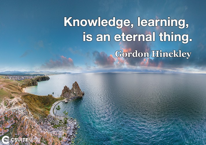 Knowledge, learning, is an eternal thing.