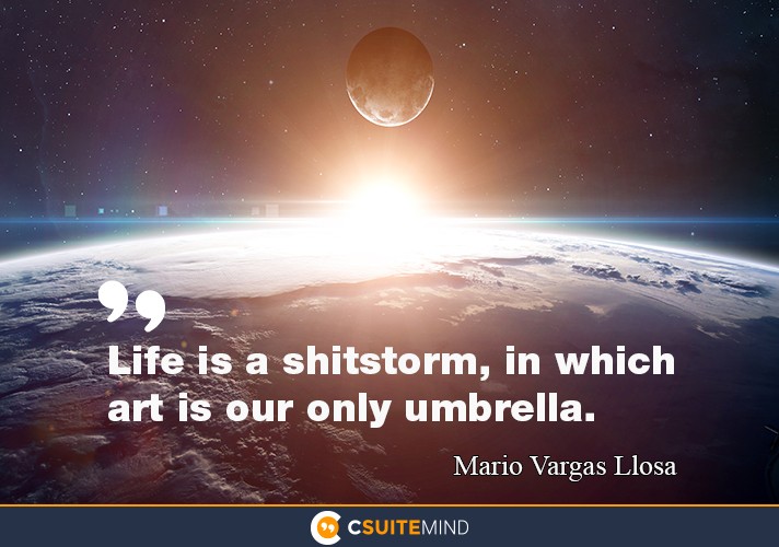 Life is a shitstorm, in which art is our only umbrella.